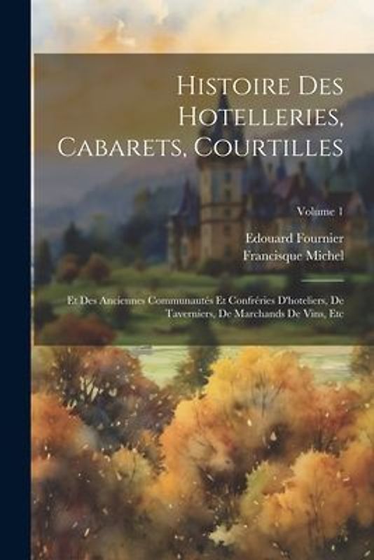 Histoire Des Hotelleries, Cabarets, Courtilles: Et Des Anciennes Communautés Et Confréries D'hoteliers, De Taverniers, De Marchands De Vins, Etc; Volu