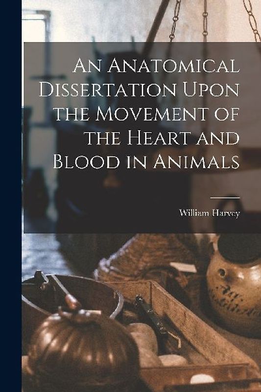An Anatomical Dissertation Upon the Movement of the Heart and Blood in Animals