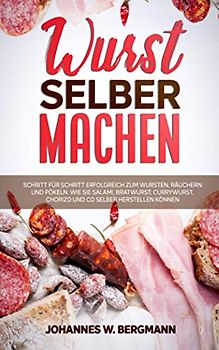 Wurst selber machen: Schritt für Schritt erfolgreich zum Wursten, Räuchern und Pökeln. Wie Sie Salami, Bratwurst, Currywurst, Chorizo und Co selber herstellen können.