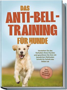 Das Anti-Bell-Training für Hunde: Verstehen Sie das Verhalten Ihres Hundes und gewöhnen Sie ihm mit bewährten Methoden Schritt für Schritt das Bellen ab - inkl. vieler Übungen & Techniken