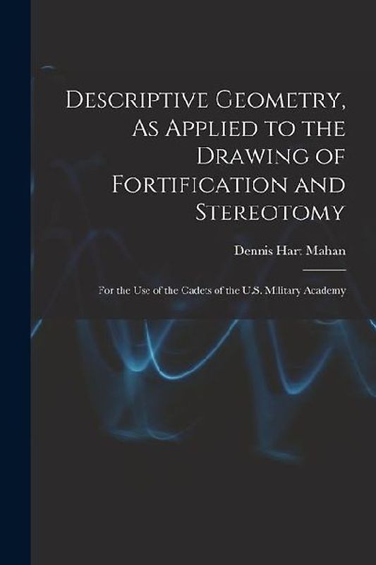 Descriptive Geometry, As Applied to the Drawing of Fortification and Stereotomy: For the Use of the Cadets of the U.S. Military Academy