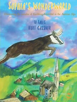 SOPHIA´S Wonderworld: Discovering the miracles of Kirchberg+Kitzbühel in the Austrian Alps 10 Tales Kurt Gassner