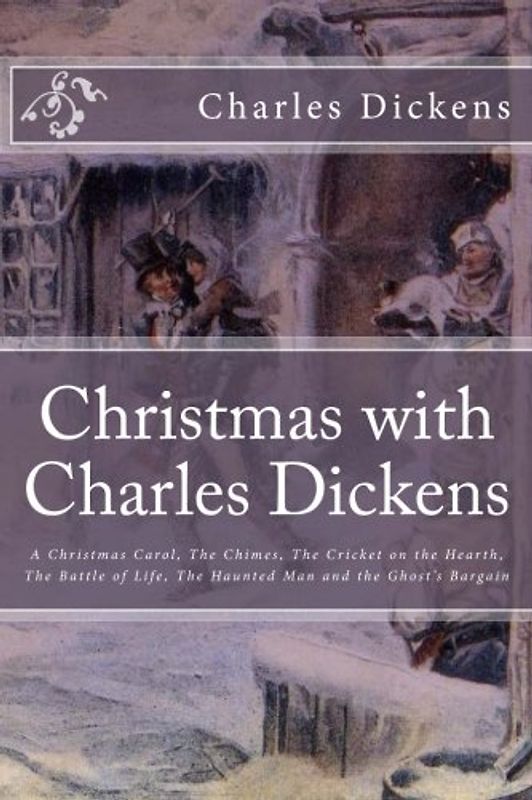 Christmas with Charles Dickens: A Christmas Carol, The Chimes, The Cricket on the Hearth, The Battle of Life, The Haunted Man and the Ghost's Bargain