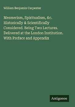 Mesmerism, Spiritualism, &c. Historically & Scientifically Considered. Being Two Lectures. Delivered at the London Institution. With Preface and Appendix