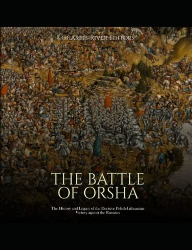 The Battle of Orsha: The History and Legacy of the Decisive Polish-Lithuanian Victory against the Russians