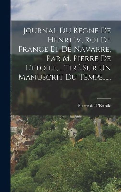 Journal Du Règne De Henri Iv, Roi De France Et De Navarre, Par M. Pierre De L'etoile, ... Tiré Sur Un Manuscrit Du Temps......