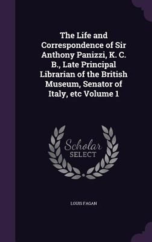 The Life and Correspondence of Sir Anthony Panizzi, K. C. B., Late Principal Librarian of the British Museum, Senator of Italy, etc Volume 1