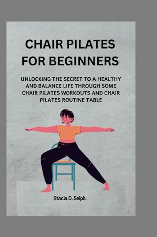 CHAIR PILATES FOR BEGINNERS: Unlocking the Secrets to a Healthy and Balanced Life" THROUGH SOME CHAIR PILATES WORKOUTS AND CHAIR PILATES ROUTINE TABLE
