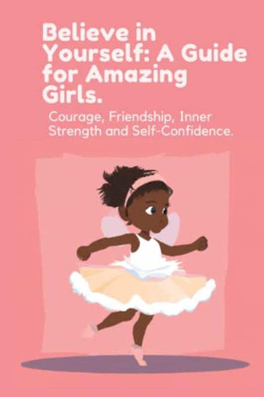 Believe in Yourself: A Guide for Amazing Girls.: Courage, Friendship, Inner Strength and Self-Confidence.