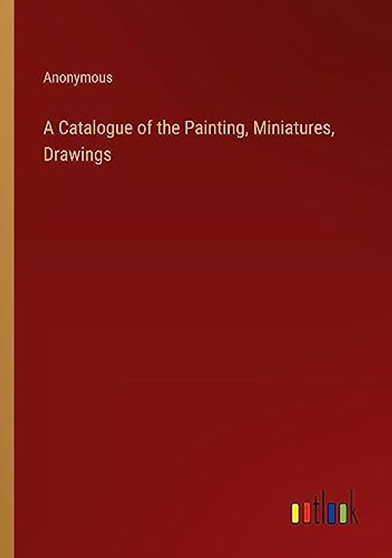 A Catalogue of the Painting, Miniatures, Drawings
