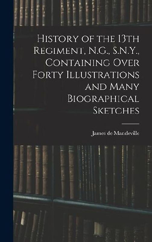 History of the 13th Regiment, N.G., S.N.Y., Containing Over Forty Illustrations and Many Biographical Sketches