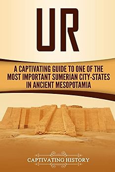 Ur: A Captivating Guide to One of the Most Important Sumerian City-States in Ancient Mesopotamia (Exploring Mesopotamia)