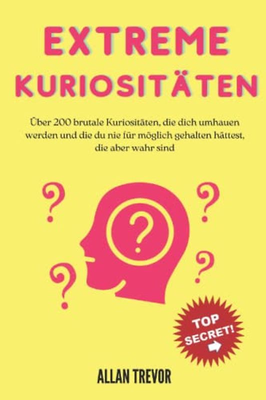 Extreme Kuriositäten: Über 200 brutale Kuriositäten, die dich umhauen werden und die du nie für möglich gehalten hättest, die aber wahr sind (Kuriositäten, die Sie umhauen werden, Band 1)