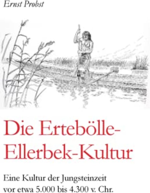 Die Ertebölle-Ellerbek-Kultur: Eine Kultur der Jungsteinzeit vor etwa 5.000 bis 4.300 v. Chr. (Bücher von Ernst Probst über die Steinzeit)