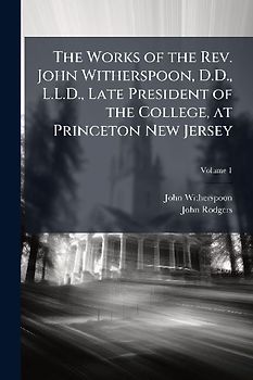 The Works of the Rev. John Witherspoon, D.D., L.L.D., Late President of the College, at Princeton New Jersey