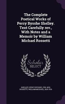 The Complete Poetical Works of Percy Bysshe Shelley. Text Carefully REV., with Notes and a Memoir by William Michael Rossetti