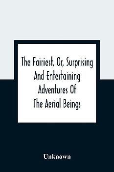 The Fairiest, Or, Surprising And Entertaining Adventures Of The Aerial Beings