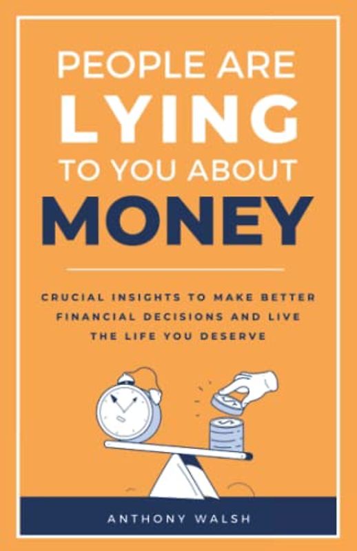 People Are Lying To You About Money: Crucial insights to make better financial decisions and live the life you deserve
