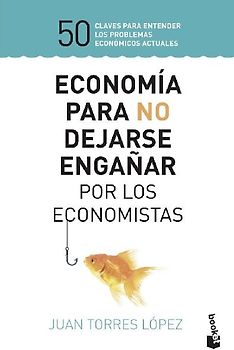 Economía para no dejarse engañar por los economistas : 50 claves para entender los problemas económicos actuales
