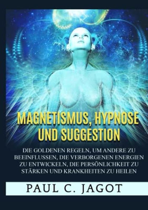 Magnetismus, Hypnose und Suggestion (Übersetzt): Die goldenen Regeln, um andere zu beeinflussen, die verborgenen Energien zu entwickeln, die Persönlichkeit zu stärken und Krankheiten zu heilen