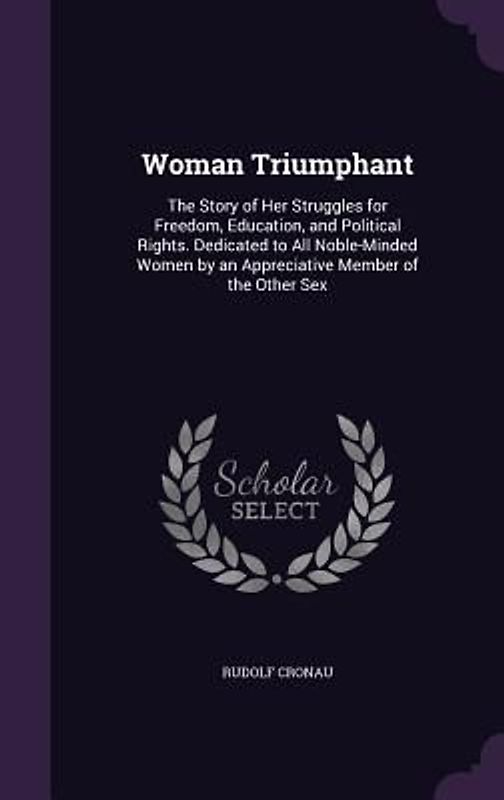 Woman Triumphant: The Story of Her Struggles for Freedom, Education, and Political Rights. Dedicated to All Noble-Minded Women by an App