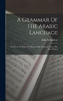 A Grammar Of The Arabic Language: In Which The Rules Are Illustrated By Authorities From The Best Writers