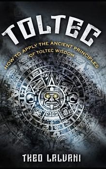 Toltec: How to Apply the Ancient Principles of Toltec Wisdom