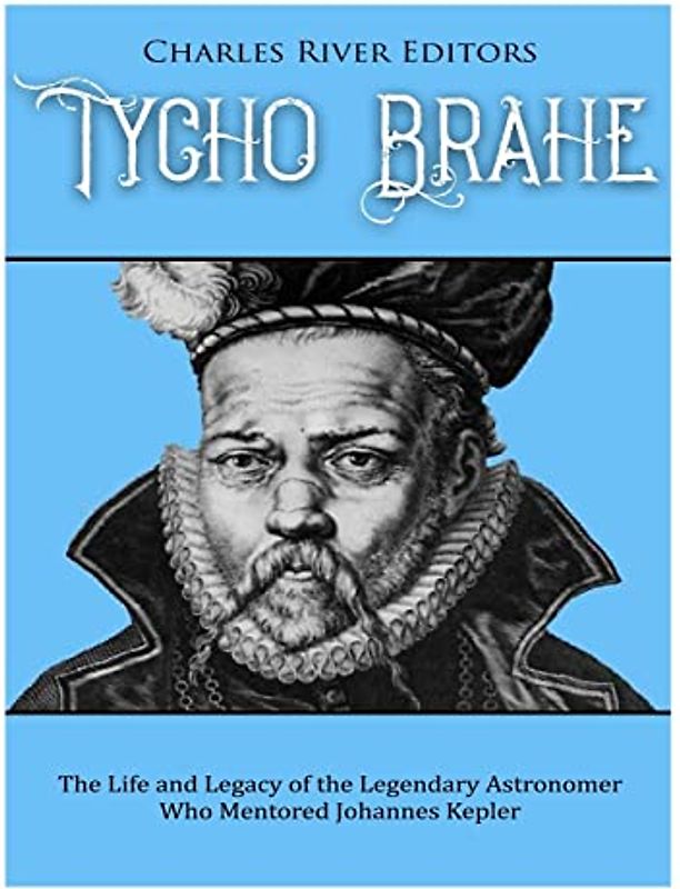 Tycho Brahe: The Life and Legacy of the Legendary Astronomer Who Mentored Johannes Kepler