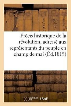 Précis Historique de la Révolution, Adressé Aux Représentants Du Peuple En Champ de Mai: A M. Gisquet, Préfet de Police, Conseiller d'État, Membre de