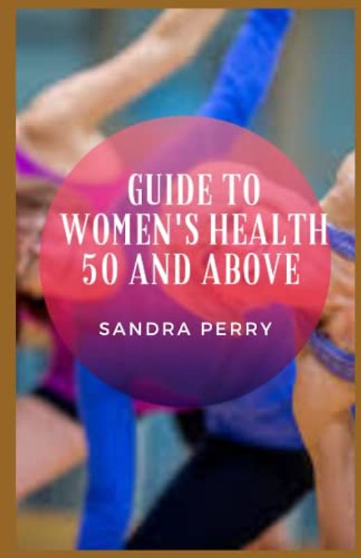 Guide to Women's Health 50 And Above: Turning 50 (or more) is the time to put all of your hard-earned, healthy-living knowledge to work.