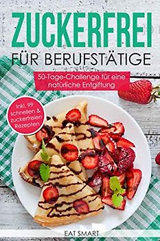 Zuckerfrei für Berufstätige – die 50-Tage-Challenge für eine natürliche Entgiftung inkl. 99 schnellen & zuckerfreien Rezepte
