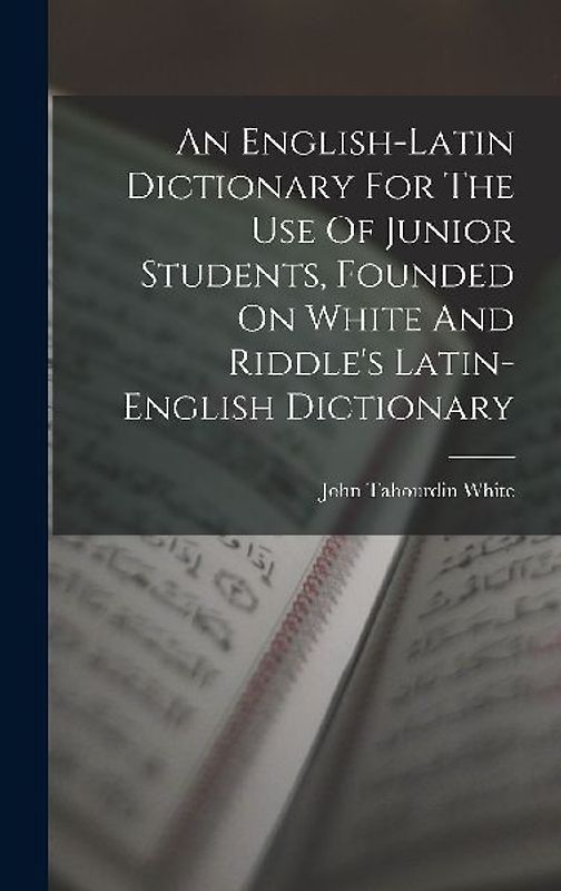 An English-latin Dictionary For The Use Of Junior Students, Founded On White And Riddle's Latin-english Dictionary
