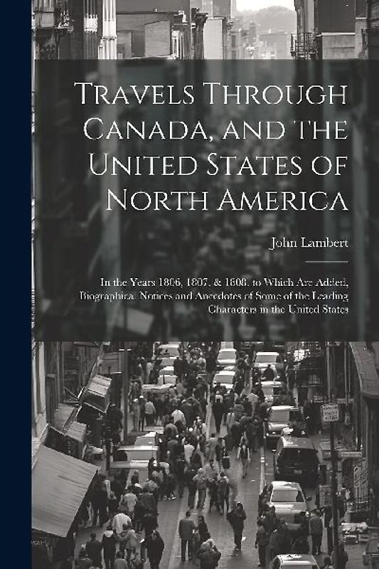 Travels Through Canada, and the United States of North America: In the Years 1806, 1807, & 1808. to Which Are Added, Biographical Notices and Anecdote