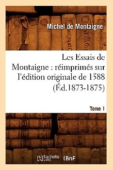 Les Essais de Montaigne: Réimprimés Sur l'Édition Originale de 1588. Tome 1 (Éd.1873-1875)