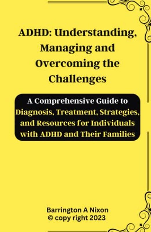 ADHD: Understanding, Managing and Overcoming the Challenges: A Comprehensive Guide to Diagnosis, Treatment, Strategies, and Resources for Individuals with ADHD and Their Families