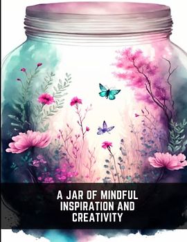 A Jar of Mindful Inspiration and Creativity: 50 Life in a Jar Designs to Help You Find Mindful Moments for Adult and Teens