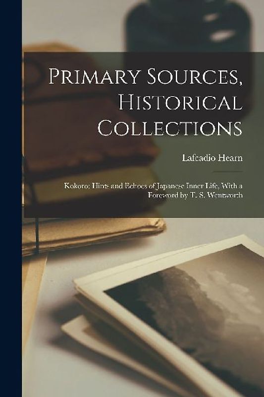 Primary Sources, Historical Collections: Kokoro: Hints and Echoes of Japanese Inner Life, With a Foreword by T. S. Wentworth
