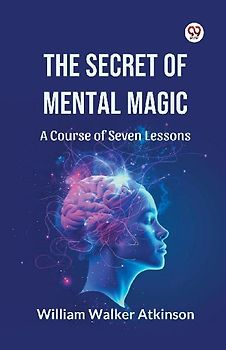 The Secret of Mental Magic A Course of Seven Lessons