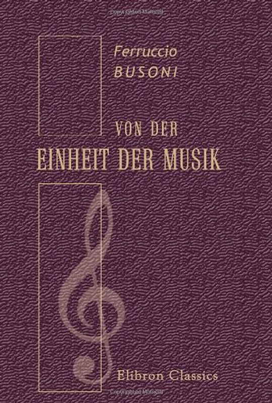 Von der Einheit der Musik: Von Dritteltönen und junger Klassizität von Bühnen und Bauten und anschliessenden Bezirken. Verstreute Aufzeichnungen - Busoni, Ferruccio