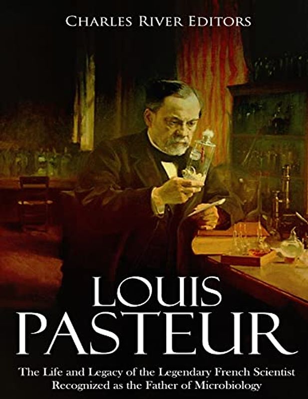 Louis Pasteur: The Life and Legacy of the Legendary French Scientist Recognized as the Father of Microbiology