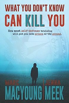 What You Don't Know Can Kill You: How Most Self-Defense Training Will Put You into Prison or the Ground