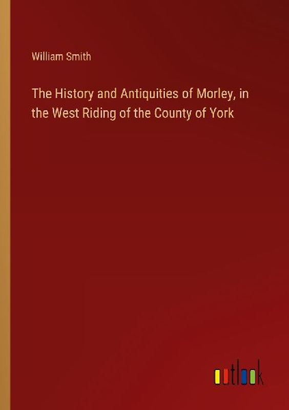 The History and Antiquities of Morley, in the West Riding of the County of York