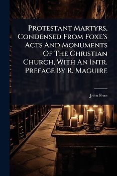Protestant Martyrs, Condensed From Foxe's Acts And Monuments Of The Christian Church, With An Intr. Preface By R. Maguire