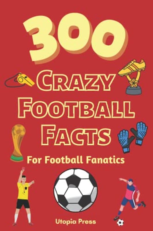 300 Crazy Football Facts For Football Fanatics: Football Fan Book With Crazy Facts You Had No Idea About Including World Cups, English Premier ... (Crazy Fact Books By Utopia Press, Band 2)