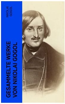 Gesammelte Werke von Nikolai Gogol: Die toten Seelen + Taras Bulba + Petersburger Novellen: Die Nase + Das Porträt + Der Mantel…