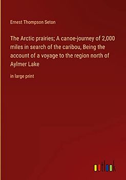 The Arctic prairies; A canoe-journey of 2,000 miles in search of the caribou, Being the account of a voyage to the region north of Aylmer Lake: in large print
