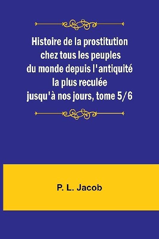Histoire de la prostitution chez tous les peuples du monde depuis l'antiquité la plus reculée jusqu'à nos jours, tome 5/6
