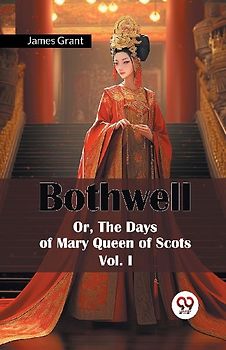 Bothwell Or, The Days of Mary Queen of Scots Vol. I