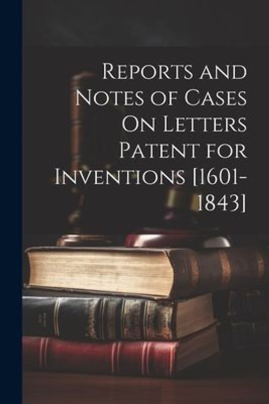 Reports and Notes of Cases On Letters Patent for Inventions [1601-1843]