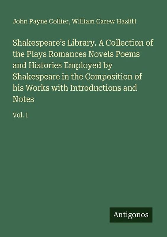 Shakespeare's Library. A Collection of the Plays Romances Novels Poems and Histories Employed by Shakespeare in the Composition of his Works with Introductions and Notes